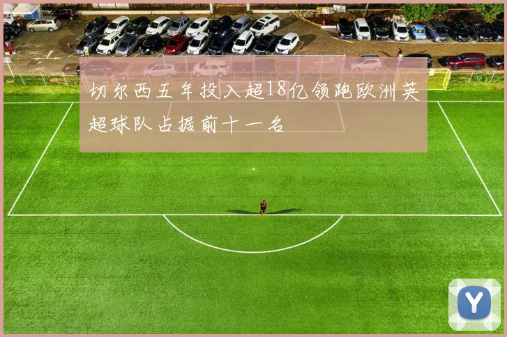 切尔西五年投入超18亿领跑欧洲英超球队占据前十一名