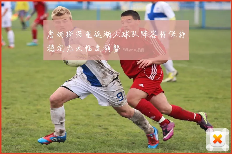 詹姆斯若重返湖人球队阵容将保持稳定无大幅度调整