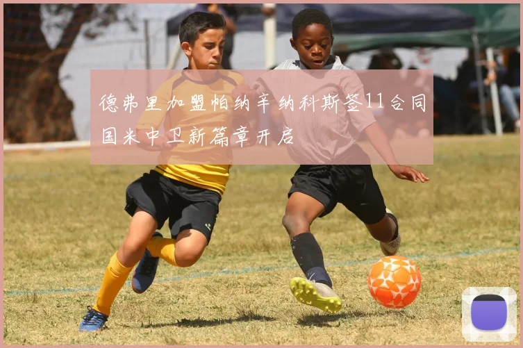 德弗里加盟帕纳辛纳科斯签11合同国米中卫新篇章开启