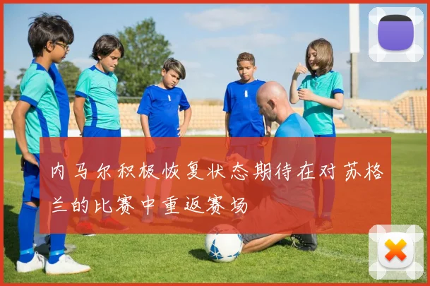 内马尔积极恢复状态期待在对苏格兰的比赛中重返赛场