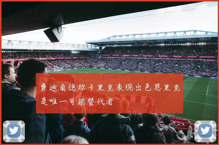 费迪南德称卡里克表现出色恩里克是唯一可能替代者