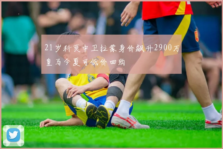 21岁科莫中卫拉蒙身价飙升2900万皇马今夏可低价回购