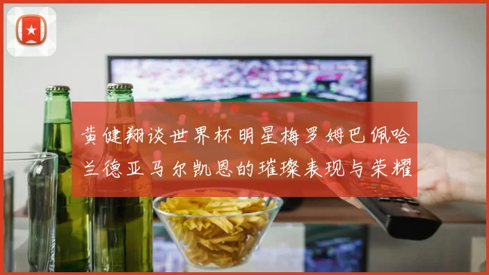 黄健翔谈世界杯明星梅罗姆巴佩哈兰德亚马尔凯恩的璀璨表现与荣耀时刻