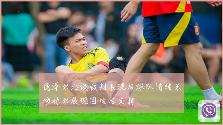 德泽尔比谈裁判表现与球队情绪亲吻特尔展现团结与支持