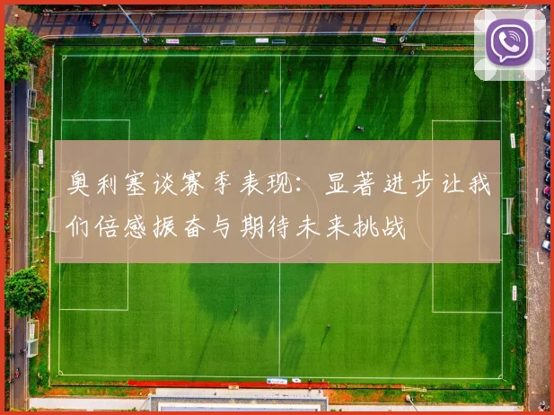 奥利塞谈赛季表现：显著进步让我们倍感振奋与期待未来挑战