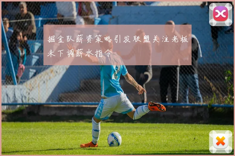 掘金队薪资策略引发联盟关注老板未下调薪水指令