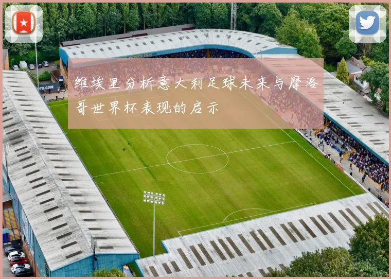 维埃里分析意大利足球未来与摩洛哥世界杯表现的启示
